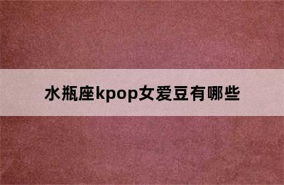 水瓶座kpop女爱豆有哪些