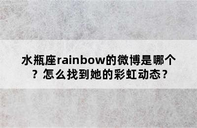 水瓶座rainbow的微博是哪个？怎么找到她的彩虹动态？