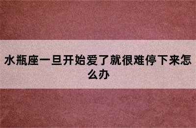 水瓶座一旦开始爱了就很难停下来怎么办