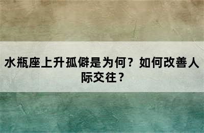 水瓶座上升孤僻是为何？如何改善人际交往？