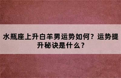 水瓶座上升白羊男运势如何？运势提升秘诀是什么？
