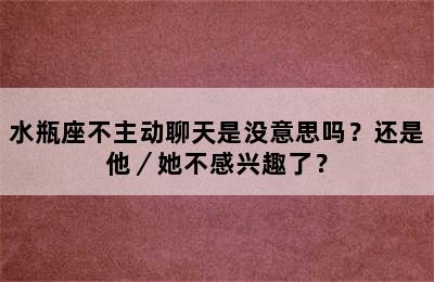 水瓶座不主动聊天是没意思吗？还是他／她不感兴趣了？