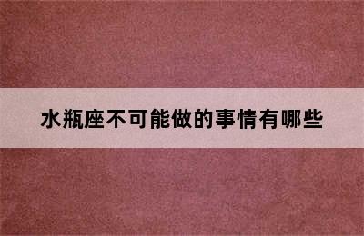 水瓶座不可能做的事情有哪些