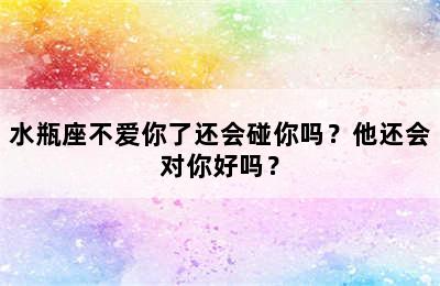 水瓶座不爱你了还会碰你吗？他还会对你好吗？