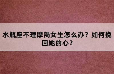 水瓶座不理摩羯女生怎么办？如何挽回她的心？