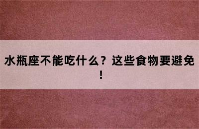 水瓶座不能吃什么？这些食物要避免！
