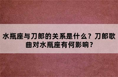 水瓶座与刀郎的关系是什么？刀郎歌曲对水瓶座有何影响？