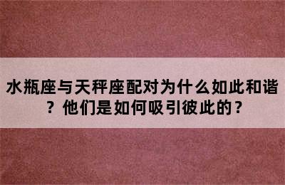 水瓶座与天秤座配对为什么如此和谐？他们是如何吸引彼此的？