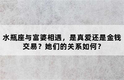水瓶座与富婆相遇，是真爱还是金钱交易？她们的关系如何？