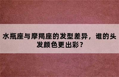 水瓶座与摩羯座的发型差异，谁的头发颜色更出彩？