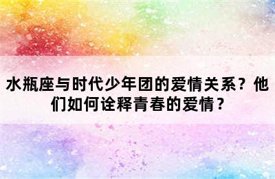 水瓶座与时代少年团的爱情关系？他们如何诠释青春的爱情？