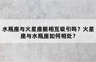水瓶座与火星座能相互吸引吗？火星座与水瓶座如何相处？