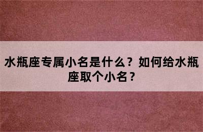 水瓶座专属小名是什么？如何给水瓶座取个小名？