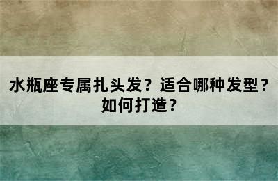 水瓶座专属扎头发？适合哪种发型？如何打造？