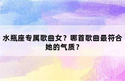 水瓶座专属歌曲女？哪首歌曲最符合她的气质？