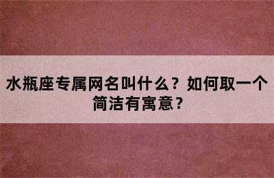 水瓶座专属网名叫什么？如何取一个简洁有寓意？