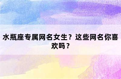 水瓶座专属网名女生？这些网名你喜欢吗？