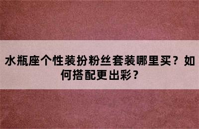 水瓶座个性装扮粉丝套装哪里买？如何搭配更出彩？