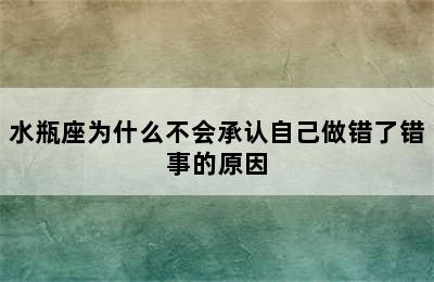 水瓶座为什么不会承认自己做错了错事的原因