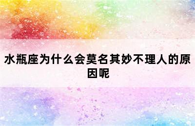 水瓶座为什么会莫名其妙不理人的原因呢