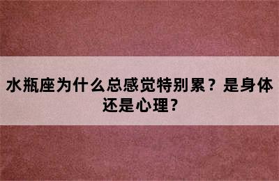 水瓶座为什么总感觉特别累？是身体还是心理？