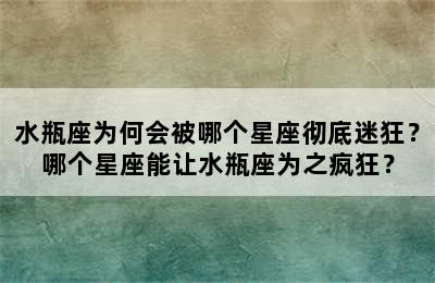 水瓶座为何会被哪个星座彻底迷狂？哪个星座能让水瓶座为之疯狂？