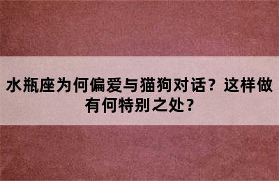 水瓶座为何偏爱与猫狗对话？这样做有何特别之处？