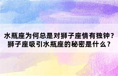 水瓶座为何总是对狮子座情有独钟？狮子座吸引水瓶座的秘密是什么？