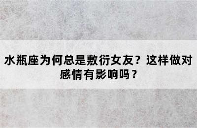 水瓶座为何总是敷衍女友？这样做对感情有影响吗？
