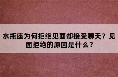 水瓶座为何拒绝见面却接受聊天？见面拒绝的原因是什么？