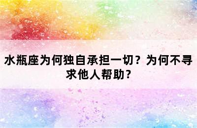 水瓶座为何独自承担一切？为何不寻求他人帮助？