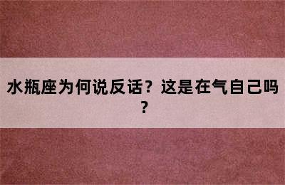 水瓶座为何说反话？这是在气自己吗？