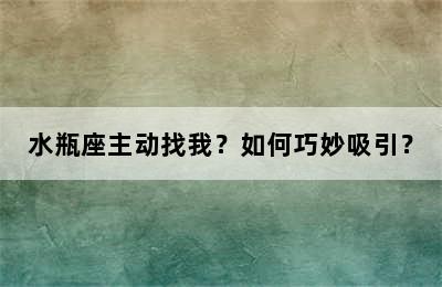 水瓶座主动找我？如何巧妙吸引？