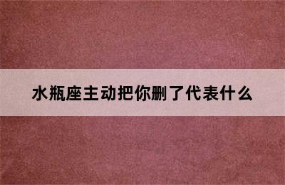 水瓶座主动把你删了代表什么