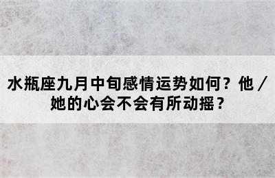 水瓶座九月中旬感情运势如何？他／她的心会不会有所动摇？