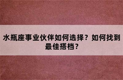 水瓶座事业伙伴如何选择？如何找到最佳搭档？
