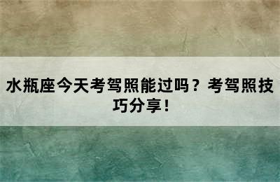 水瓶座今天考驾照能过吗？考驾照技巧分享！