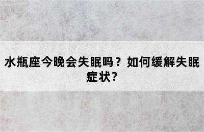 水瓶座今晚会失眠吗？如何缓解失眠症状？