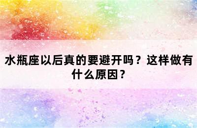 水瓶座以后真的要避开吗？这样做有什么原因？