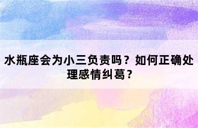 水瓶座会为小三负责吗？如何正确处理感情纠葛？