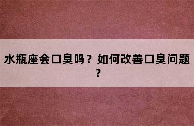 水瓶座会口臭吗？如何改善口臭问题？