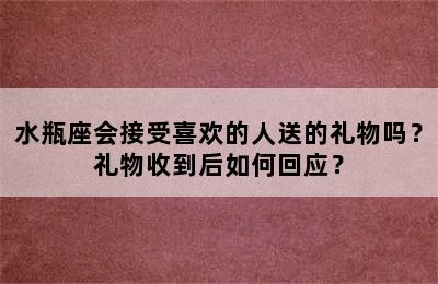 水瓶座会接受喜欢的人送的礼物吗？礼物收到后如何回应？