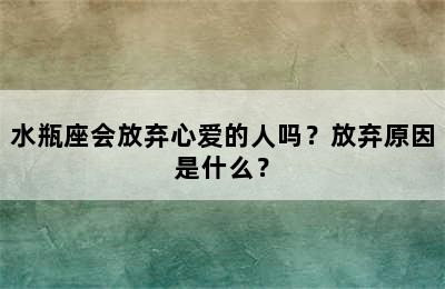 水瓶座会放弃心爱的人吗？放弃原因是什么？