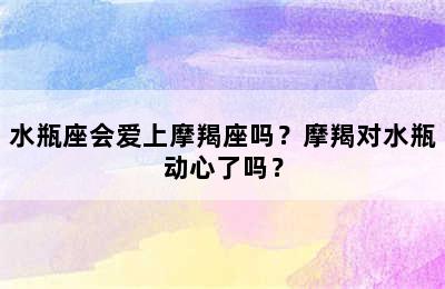 水瓶座会爱上摩羯座吗？摩羯对水瓶动心了吗？