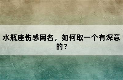 水瓶座伤感网名，如何取一个有深意的？