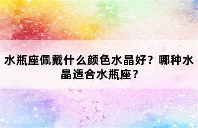 水瓶座佩戴什么颜色水晶好？哪种水晶适合水瓶座？