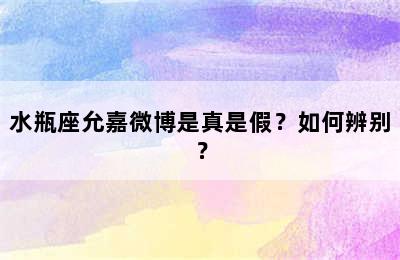水瓶座允嘉微博是真是假？如何辨别？