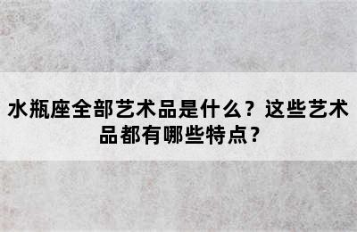 水瓶座全部艺术品是什么？这些艺术品都有哪些特点？