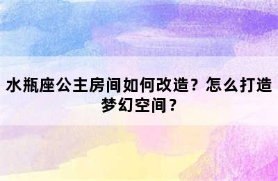 水瓶座公主房间如何改造？怎么打造梦幻空间？