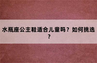 水瓶座公主鞋适合儿童吗？如何挑选？